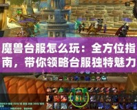 魔獸臺服怎么玩：全方位指南，帶你領略臺服獨特魅力