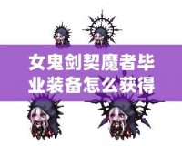 女鬼劍契魔者畢業裝備怎么獲得？全面攻略詳解！