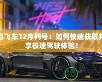 極品飛車12序列號：如何快速獲取并暢享極速駕駛體驗！