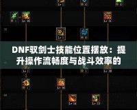 DNF馭劍士技能位置擺放：提升操作流暢度與戰(zhàn)斗效率的秘密