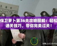 保衛蘿卜第36關攻略圖解：輕松通關技巧，帶你完美過關！