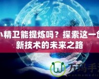 小精衛能提煉嗎？探索這一創新技術的未來之路