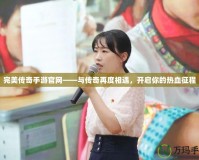 完美傳奇手游官網(wǎng)——與傳奇再度相遇，開啟你的熱血征程