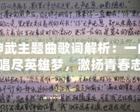 神武主題曲歌詞解析：一曲唱盡英雄夢，激揚青春志