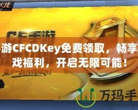 手游CFCDKey免費(fèi)領(lǐng)取，暢享游戲福利，開啟無限可能！