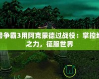 魔獸爭霸3用阿克蒙德過戰役：掌控地獄之力，征服世界