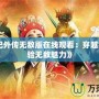 《西游記外傳無敵版在線觀看：穿越經典，體驗無敵魅力》