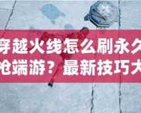 穿越火線怎么刷永久槍端游？最新技巧大揭秘！