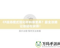 CF戰場模式強化材料哪里弄？最全攻略讓你輕松獲得！