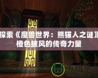 探索《魔獸世界：熊貓人之謎》橙色披風的傳奇力量