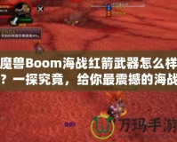 魔獸Boom海戰紅箭武器怎么樣？一探究竟，給你最震撼的海戰體驗！