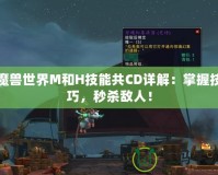 魔獸世界M和H技能共CD詳解：掌握技巧，秒殺敵人！