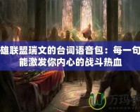 英雄聯盟瑞文的臺詞語音包：每一句都能激發你內心的戰斗熱血