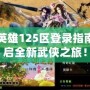 武林英雄125區登錄指南：開啟全新武俠之旅！