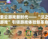 探索云游戲新時代——“漢之云游戲”引領游戲體驗新革命