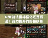 DNF戰(zhàn)法棍棒強化還是鍛造？戰(zhàn)力提升的終極抉擇！