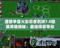 魔獸爭(zhēng)霸火影忍者羈絆7.0隱藏英雄揭秘：最強(qiáng)陣容等你來挑戰(zhàn)！