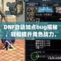 DNF自動加點bug揭秘，輕松提升角色戰力，讓你輕松超越對手！