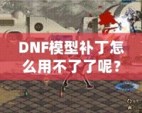 DNF模型補丁怎么用不了了呢？這些原因你必須知道！