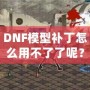 DNF模型補(bǔ)丁怎么用不了了呢？這些原因你必須知道！