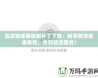 迅游加速器破解補丁下載：暢享網絡極速體驗，告別延遲困擾！