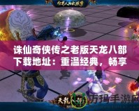 誅仙奇俠傳之老版天龍八部下載地址：重溫經典，暢享武俠魅力