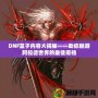 DNF盒子內容大揭秘——助你暢游阿拉德世界的最佳搭檔