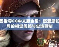 魔獸世界CG中文版全集：感受魔幻世界的視覺震撼與史詩巨制