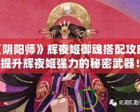 《陰陽師》輝夜姬御魂搭配攻略：提升輝夜姬強力的秘密武器！