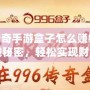 996傳奇手游盒子怎么賺錢？揭秘賺錢秘密，輕松實現財富自由！