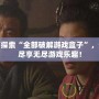 全面探索“全部破解游戲盒子”，讓你盡享無盡游戲樂趣！