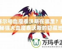 賽爾號血魔泰沃斯在哪里？揭秘強(qiáng)大血魔泰沃斯的隱藏地點(diǎn)！