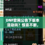 DNF官網(wǎng)公告下版本活動(dòng)嗎？驚喜不斷，福利滿滿！