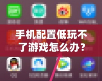 手機配置低玩不了游戲怎么辦？這些方法讓你輕松暢玩熱門游戲！