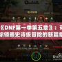 《DNF第一季第五章》：帶你領略史詩級冒險的新篇章！