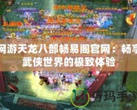 網游天龍八部暢易閣官網：暢享武俠世界的極致體驗