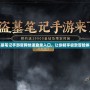 盜墓筆記手游官網(wǎng)快速登錄入口，讓你暢享極致冒險體驗