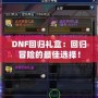 DNF回歸禮盒：回歸冒險的最佳選擇！