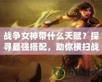 戰(zhàn)爭女神帶什么天賦？探尋最強(qiáng)搭配，助你橫掃戰(zhàn)場！