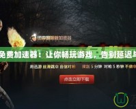 H1Z1免費加速器：讓你暢玩游戲，告別延遲與卡頓！