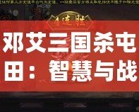 鄧艾三國(guó)殺屯田：智慧與戰(zhàn)略的碰撞，歷史與現(xiàn)代的交織