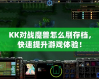 KK對戰魔獸怎么刷存檔，快速提升游戲體驗！