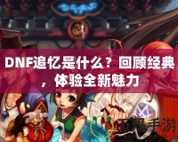 DNF追憶是什么？回顧經典，體驗全新魅力