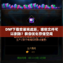 DNF下載安裝完成后，哪些文件可以刪除？教你優化存儲空間