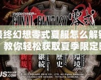 最終幻想零式夏服怎么解鎖？教你輕松獲取夏季限定時裝！