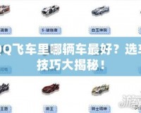 QQ飛車里哪輛車最好？選車技巧大揭秘！