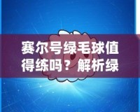 賽爾號綠毛球值得練嗎？解析綠毛球的強大潛力