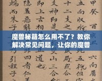 魔獸秘籍怎么用不了？教你解決常見問題，讓你的魔獸之旅更加順暢！