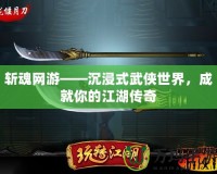 斬魂網游——沉浸式武俠世界，成就你的江湖傳奇