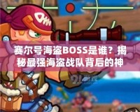 賽爾號海盜BOSS是誰？揭秘最強(qiáng)海盜戰(zhàn)隊(duì)背后的神秘力量！